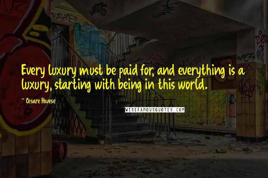 Cesare Pavese Quotes: Every luxury must be paid for, and everything is a luxury, starting with being in this world.