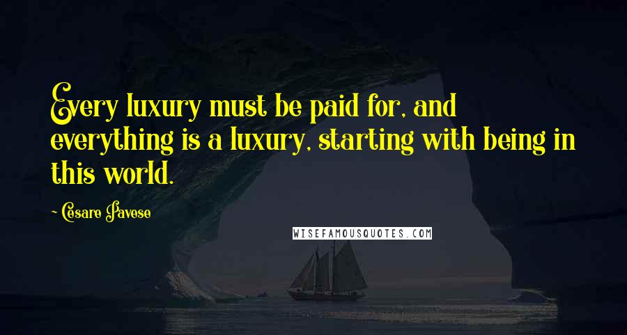 Cesare Pavese Quotes: Every luxury must be paid for, and everything is a luxury, starting with being in this world.