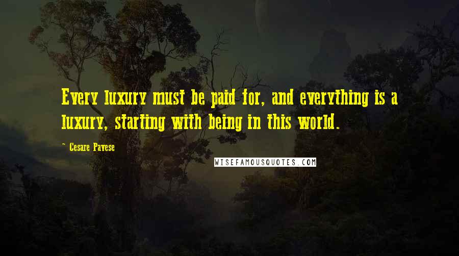 Cesare Pavese Quotes: Every luxury must be paid for, and everything is a luxury, starting with being in this world.