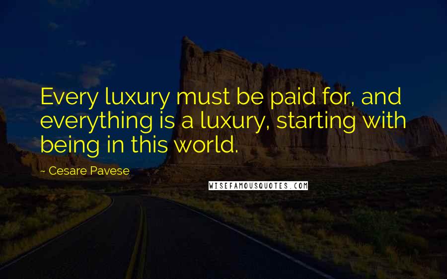 Cesare Pavese Quotes: Every luxury must be paid for, and everything is a luxury, starting with being in this world.