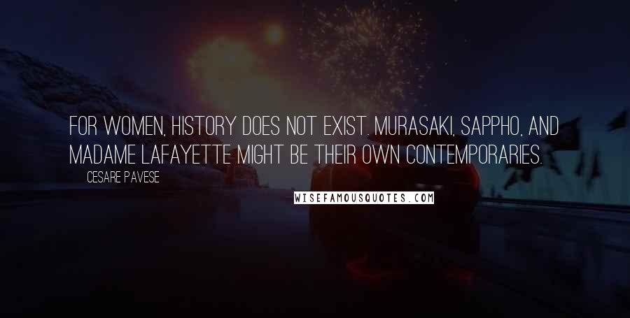 Cesare Pavese Quotes: For women, history does not exist. Murasaki, Sappho, and Madame Lafayette might be their own contemporaries.