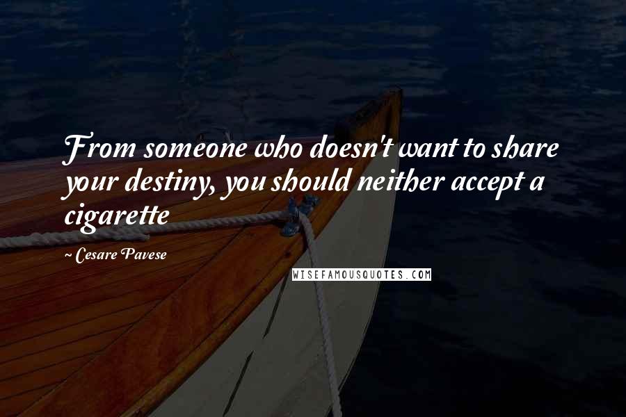 Cesare Pavese Quotes: From someone who doesn't want to share your destiny, you should neither accept a cigarette