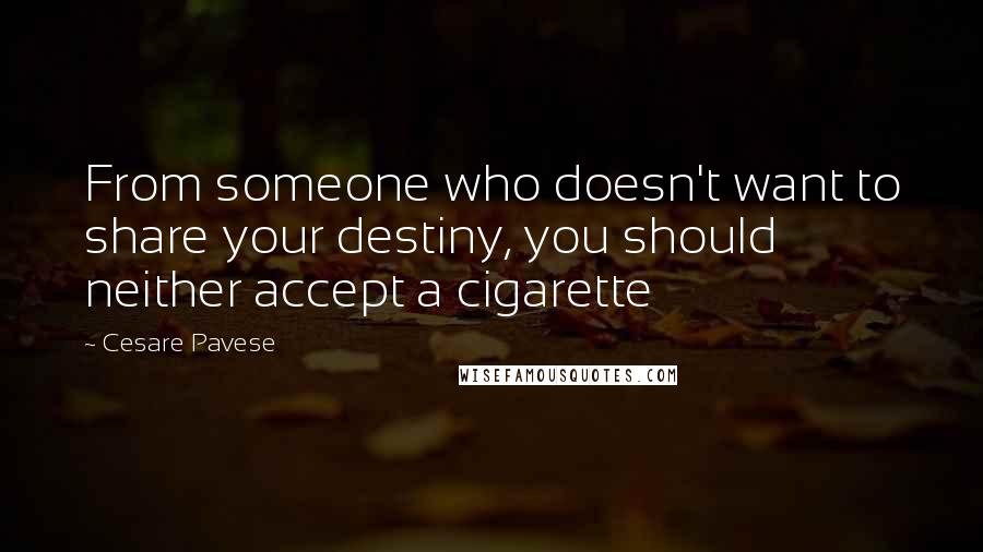 Cesare Pavese Quotes: From someone who doesn't want to share your destiny, you should neither accept a cigarette