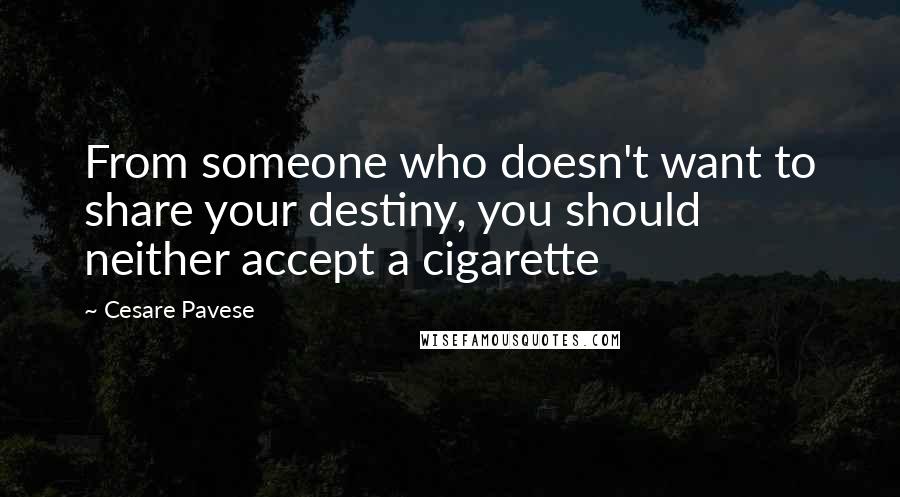 Cesare Pavese Quotes: From someone who doesn't want to share your destiny, you should neither accept a cigarette