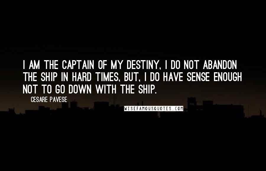 Cesare Pavese Quotes: I am the captain of my destiny, I do not abandon the ship in hard times, But, I do have sense enough not to go down with the ship.