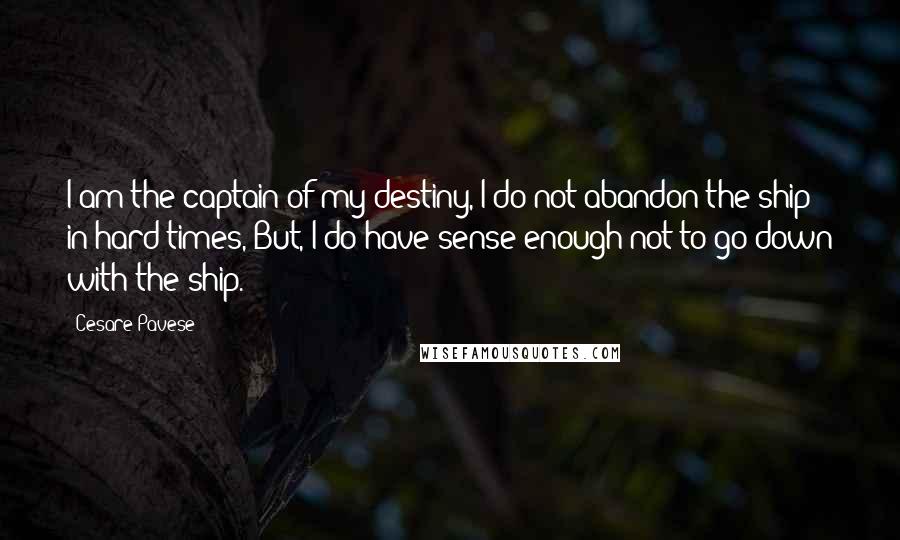 Cesare Pavese Quotes: I am the captain of my destiny, I do not abandon the ship in hard times, But, I do have sense enough not to go down with the ship.