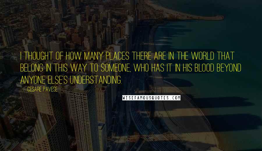 Cesare Pavese Quotes: I thought of how many places there are in the world that belong in this way to someone, who has it in his blood beyond anyone else's understanding.