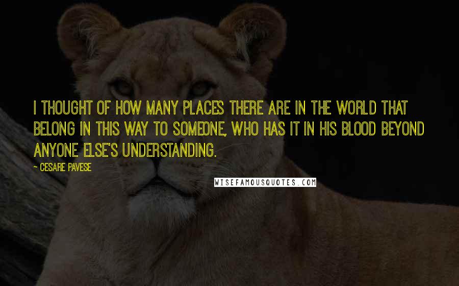 Cesare Pavese Quotes: I thought of how many places there are in the world that belong in this way to someone, who has it in his blood beyond anyone else's understanding.