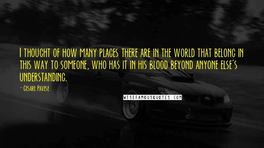 Cesare Pavese Quotes: I thought of how many places there are in the world that belong in this way to someone, who has it in his blood beyond anyone else's understanding.