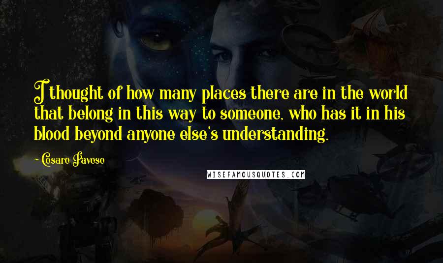 Cesare Pavese Quotes: I thought of how many places there are in the world that belong in this way to someone, who has it in his blood beyond anyone else's understanding.