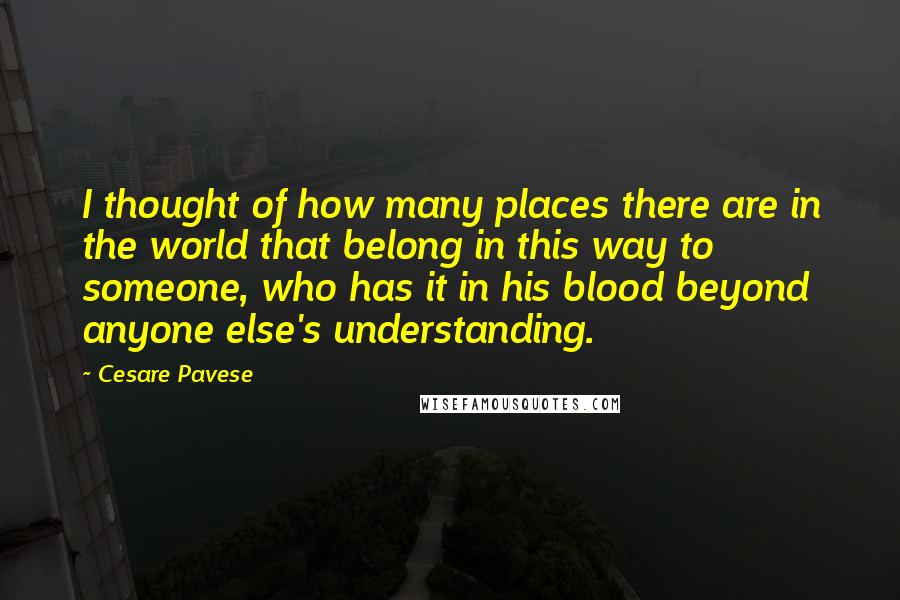 Cesare Pavese Quotes: I thought of how many places there are in the world that belong in this way to someone, who has it in his blood beyond anyone else's understanding.