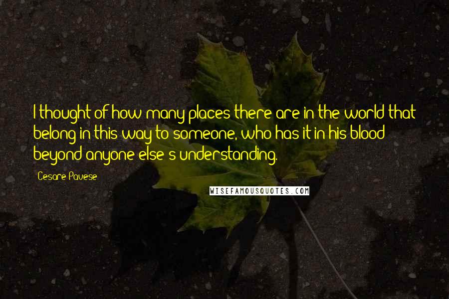 Cesare Pavese Quotes: I thought of how many places there are in the world that belong in this way to someone, who has it in his blood beyond anyone else's understanding.