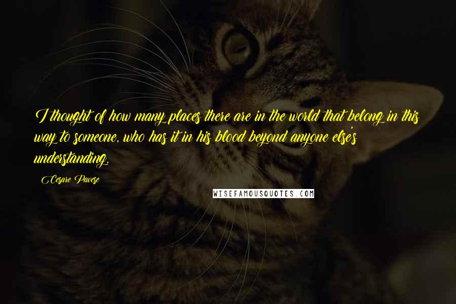 Cesare Pavese Quotes: I thought of how many places there are in the world that belong in this way to someone, who has it in his blood beyond anyone else's understanding.