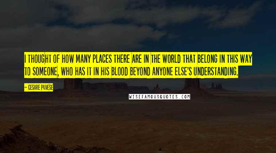 Cesare Pavese Quotes: I thought of how many places there are in the world that belong in this way to someone, who has it in his blood beyond anyone else's understanding.