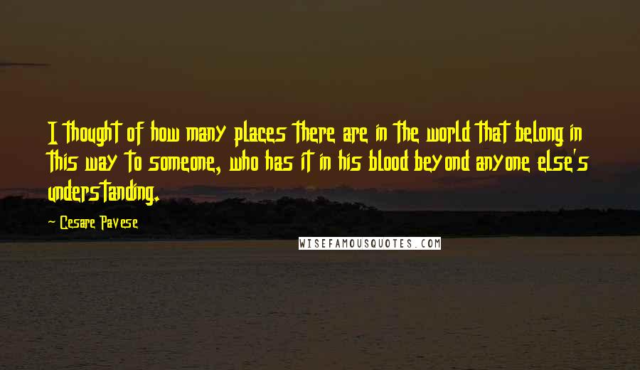 Cesare Pavese Quotes: I thought of how many places there are in the world that belong in this way to someone, who has it in his blood beyond anyone else's understanding.