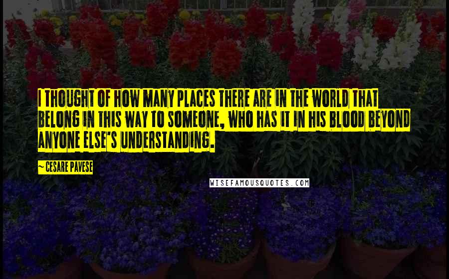 Cesare Pavese Quotes: I thought of how many places there are in the world that belong in this way to someone, who has it in his blood beyond anyone else's understanding.