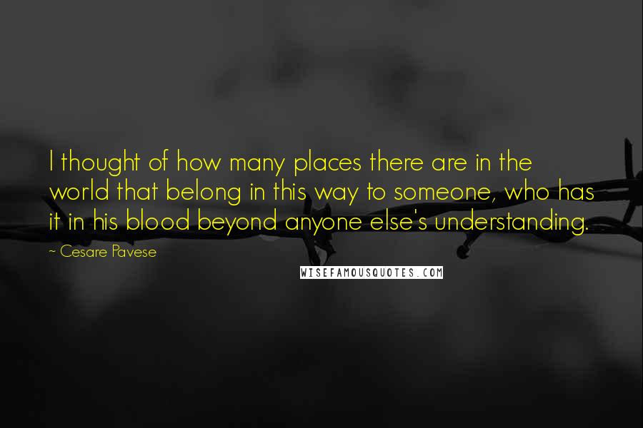 Cesare Pavese Quotes: I thought of how many places there are in the world that belong in this way to someone, who has it in his blood beyond anyone else's understanding.