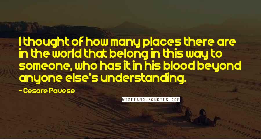 Cesare Pavese Quotes: I thought of how many places there are in the world that belong in this way to someone, who has it in his blood beyond anyone else's understanding.