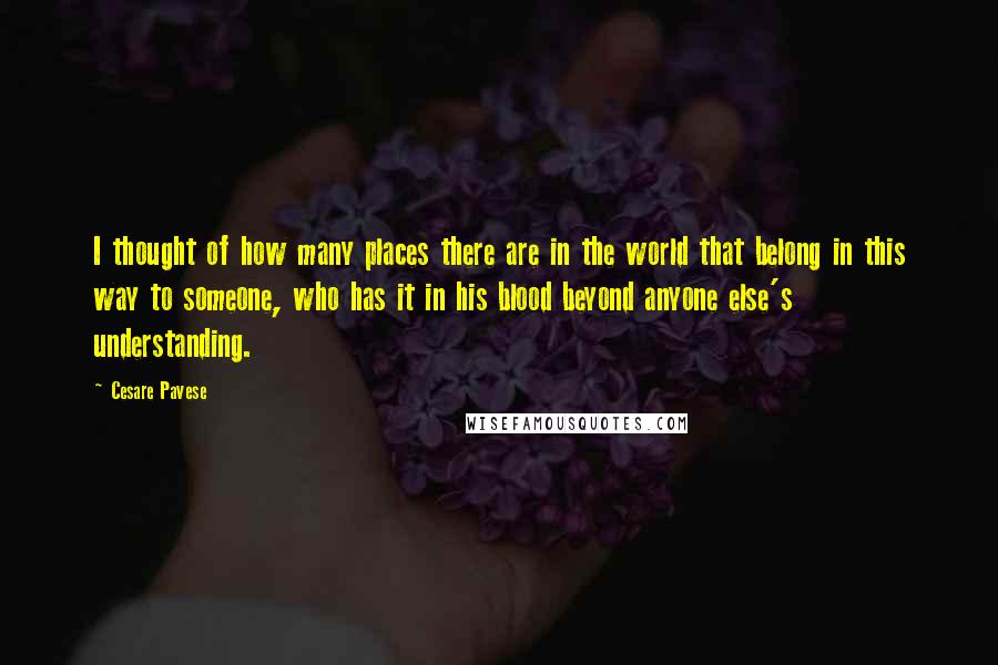 Cesare Pavese Quotes: I thought of how many places there are in the world that belong in this way to someone, who has it in his blood beyond anyone else's understanding.