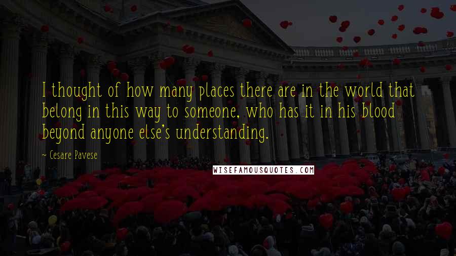 Cesare Pavese Quotes: I thought of how many places there are in the world that belong in this way to someone, who has it in his blood beyond anyone else's understanding.