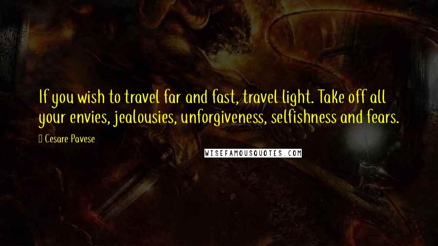 Cesare Pavese Quotes: If you wish to travel far and fast, travel light. Take off all your envies, jealousies, unforgiveness, selfishness and fears.