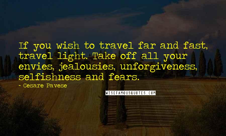 Cesare Pavese Quotes: If you wish to travel far and fast, travel light. Take off all your envies, jealousies, unforgiveness, selfishness and fears.