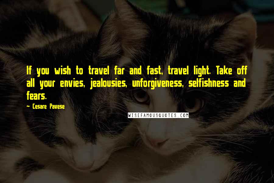 Cesare Pavese Quotes: If you wish to travel far and fast, travel light. Take off all your envies, jealousies, unforgiveness, selfishness and fears.