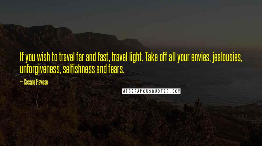 Cesare Pavese Quotes: If you wish to travel far and fast, travel light. Take off all your envies, jealousies, unforgiveness, selfishness and fears.