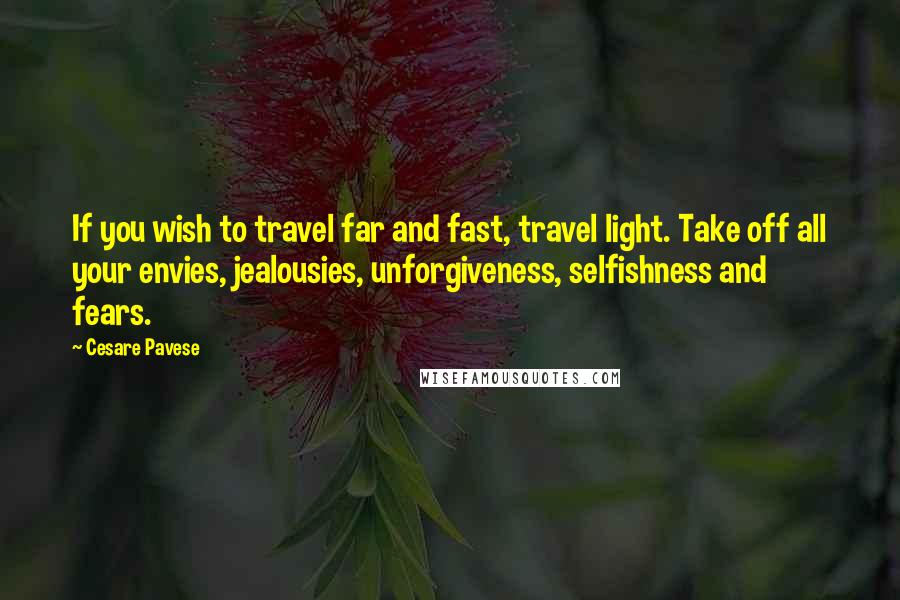 Cesare Pavese Quotes: If you wish to travel far and fast, travel light. Take off all your envies, jealousies, unforgiveness, selfishness and fears.