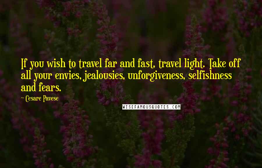 Cesare Pavese Quotes: If you wish to travel far and fast, travel light. Take off all your envies, jealousies, unforgiveness, selfishness and fears.