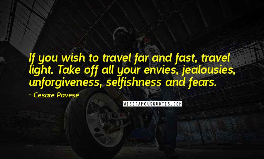 Cesare Pavese Quotes: If you wish to travel far and fast, travel light. Take off all your envies, jealousies, unforgiveness, selfishness and fears.