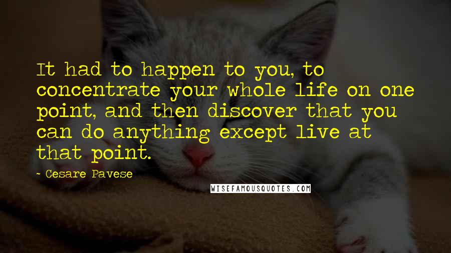 Cesare Pavese Quotes: It had to happen to you, to concentrate your whole life on one point, and then discover that you can do anything except live at that point.