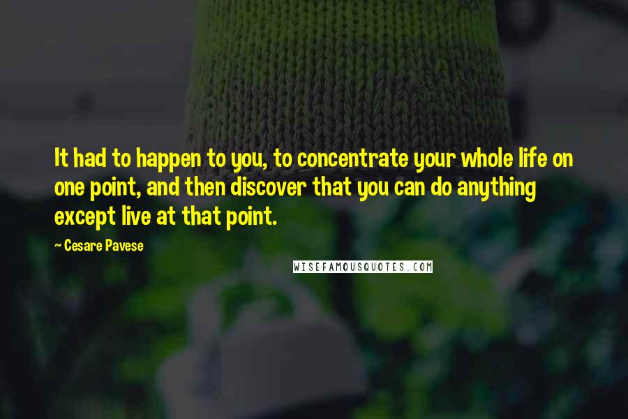 Cesare Pavese Quotes: It had to happen to you, to concentrate your whole life on one point, and then discover that you can do anything except live at that point.