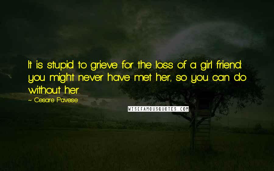 Cesare Pavese Quotes: It is stupid to grieve for the loss of a girl friend: you might never have met her, so you can do without her.