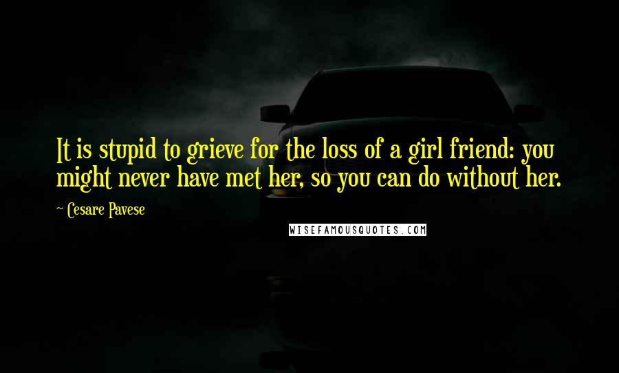 Cesare Pavese Quotes: It is stupid to grieve for the loss of a girl friend: you might never have met her, so you can do without her.