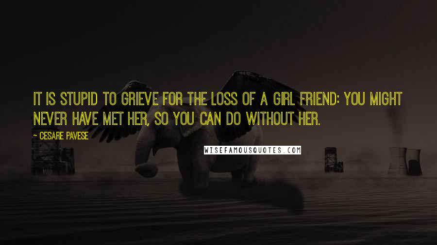 Cesare Pavese Quotes: It is stupid to grieve for the loss of a girl friend: you might never have met her, so you can do without her.