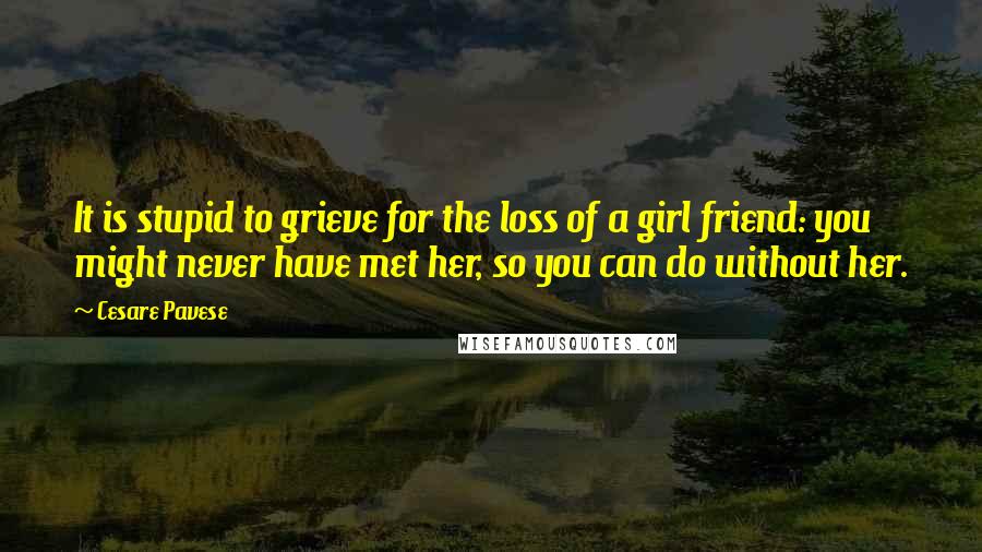 Cesare Pavese Quotes: It is stupid to grieve for the loss of a girl friend: you might never have met her, so you can do without her.