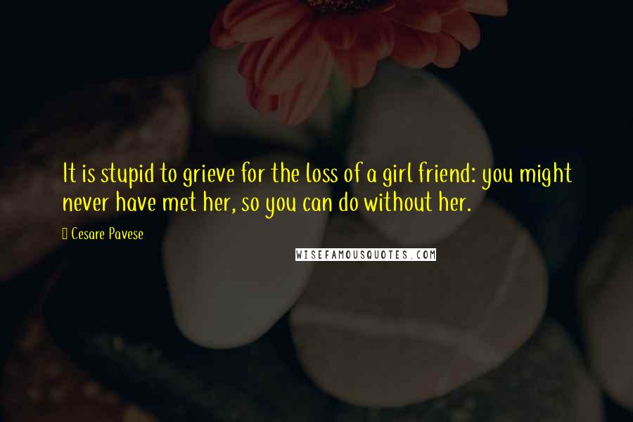 Cesare Pavese Quotes: It is stupid to grieve for the loss of a girl friend: you might never have met her, so you can do without her.