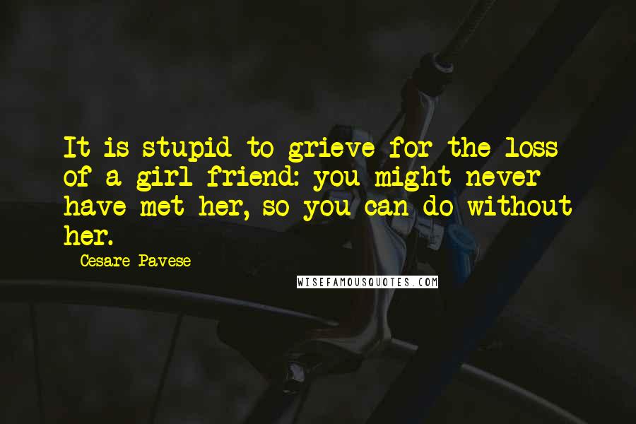 Cesare Pavese Quotes: It is stupid to grieve for the loss of a girl friend: you might never have met her, so you can do without her.