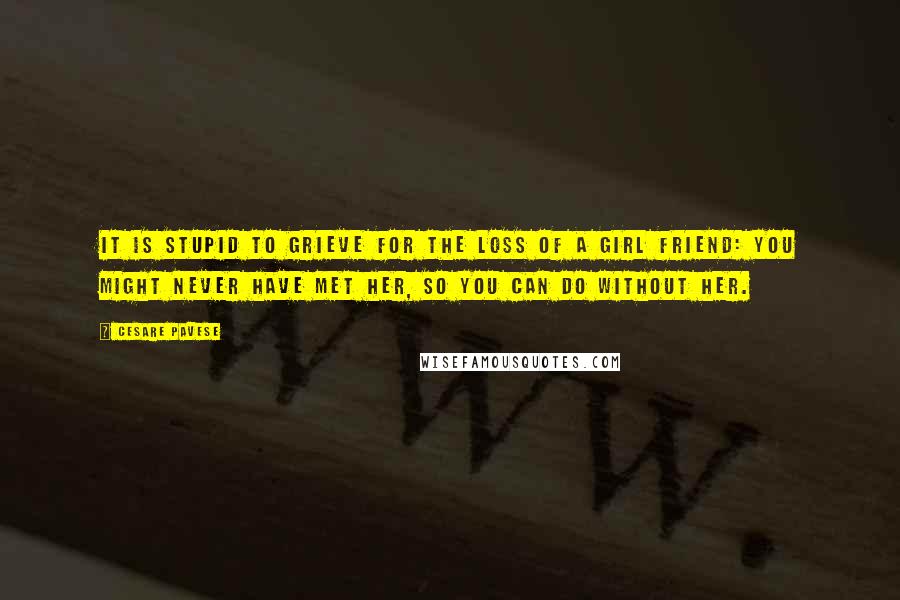 Cesare Pavese Quotes: It is stupid to grieve for the loss of a girl friend: you might never have met her, so you can do without her.