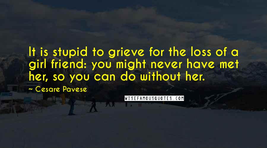 Cesare Pavese Quotes: It is stupid to grieve for the loss of a girl friend: you might never have met her, so you can do without her.