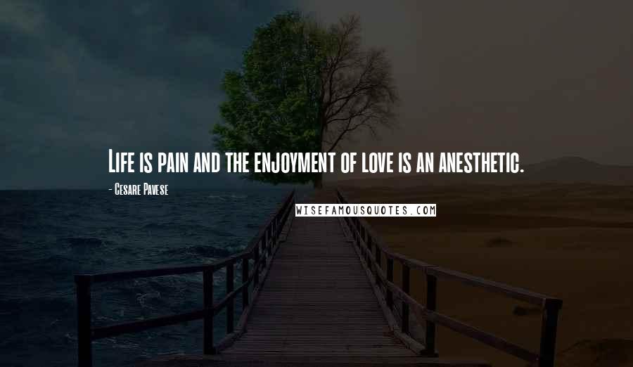 Cesare Pavese Quotes: Life is pain and the enjoyment of love is an anesthetic.