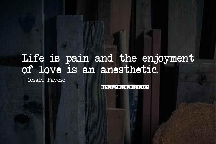 Cesare Pavese Quotes: Life is pain and the enjoyment of love is an anesthetic.