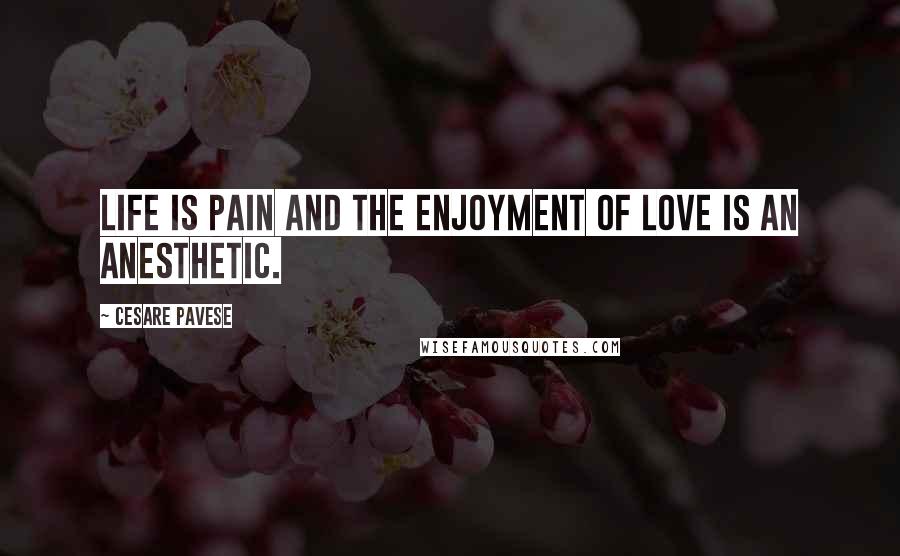 Cesare Pavese Quotes: Life is pain and the enjoyment of love is an anesthetic.