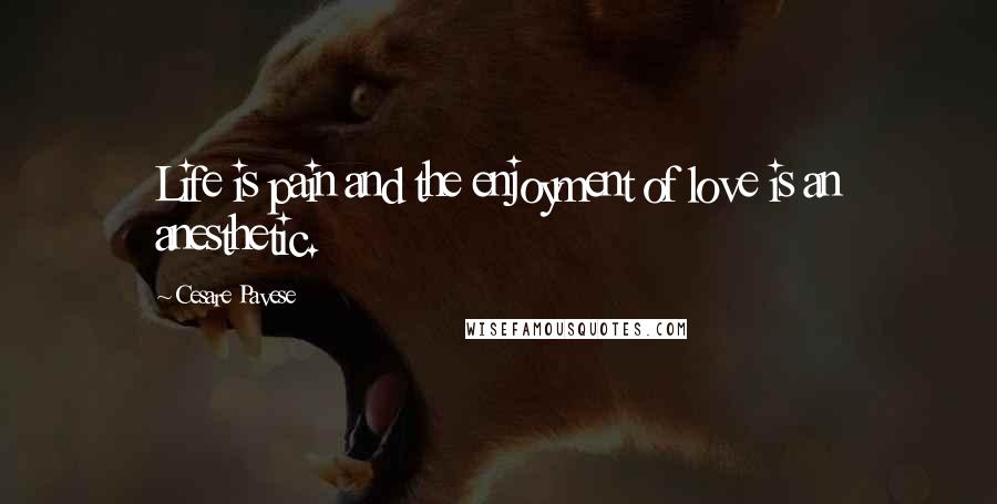 Cesare Pavese Quotes: Life is pain and the enjoyment of love is an anesthetic.