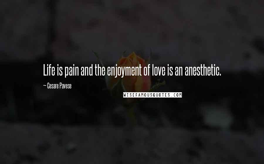 Cesare Pavese Quotes: Life is pain and the enjoyment of love is an anesthetic.