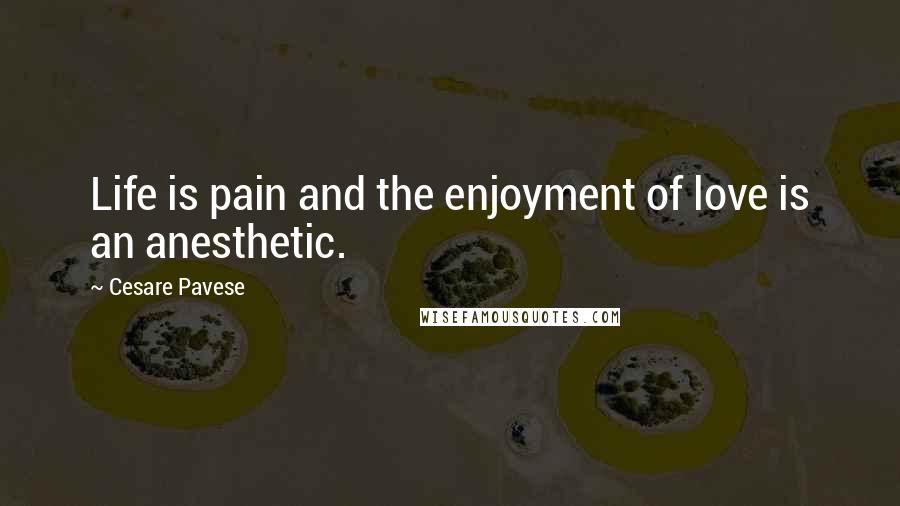 Cesare Pavese Quotes: Life is pain and the enjoyment of love is an anesthetic.