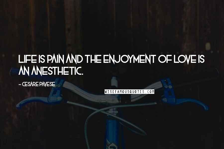 Cesare Pavese Quotes: Life is pain and the enjoyment of love is an anesthetic.