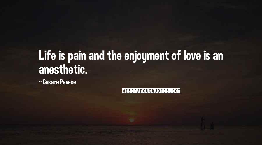 Cesare Pavese Quotes: Life is pain and the enjoyment of love is an anesthetic.