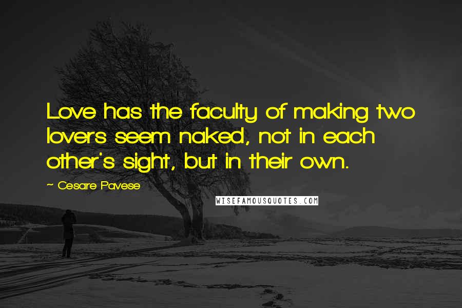 Cesare Pavese Quotes: Love has the faculty of making two lovers seem naked, not in each other's sight, but in their own.